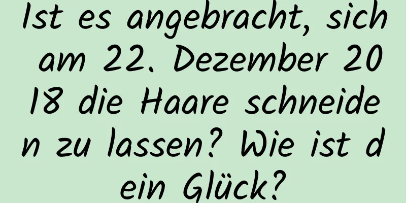 Ist es angebracht, sich am 22. Dezember 2018 die Haare schneiden zu lassen? Wie ist dein Glück?