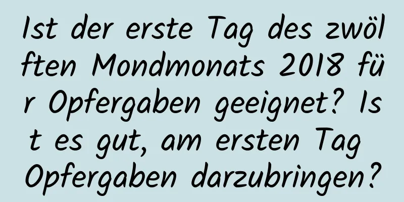 Ist der erste Tag des zwölften Mondmonats 2018 für Opfergaben geeignet? Ist es gut, am ersten Tag Opfergaben darzubringen?