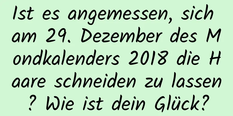 Ist es angemessen, sich am 29. Dezember des Mondkalenders 2018 die Haare schneiden zu lassen? Wie ist dein Glück?