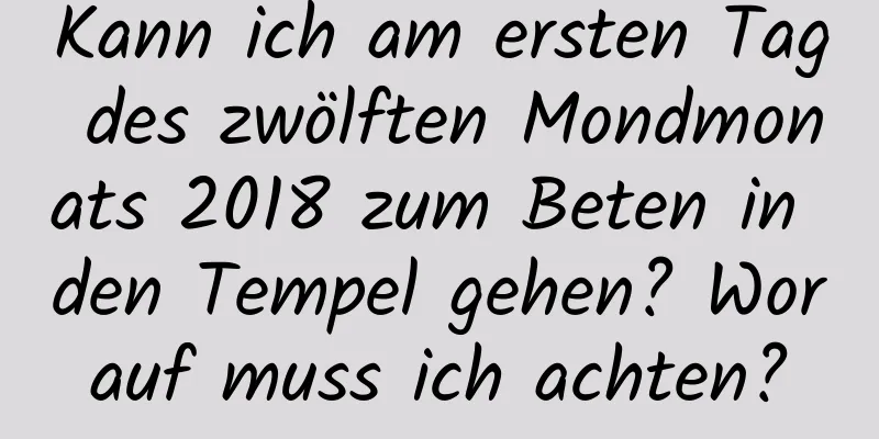 Kann ich am ersten Tag des zwölften Mondmonats 2018 zum Beten in den Tempel gehen? Worauf muss ich achten?