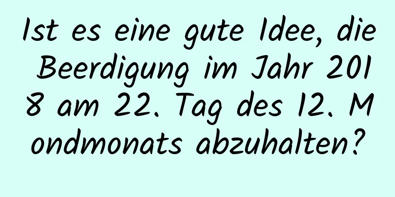 Ist es eine gute Idee, die Beerdigung im Jahr 2018 am 22. Tag des 12. Mondmonats abzuhalten?