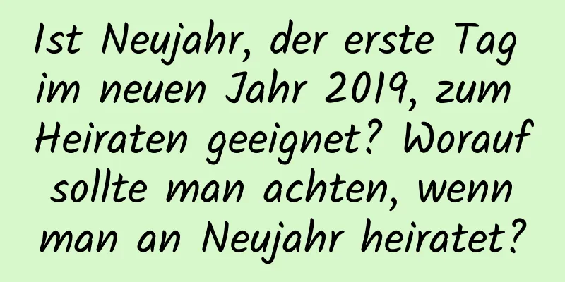 Ist Neujahr, der erste Tag im neuen Jahr 2019, zum Heiraten geeignet? Worauf sollte man achten, wenn man an Neujahr heiratet?