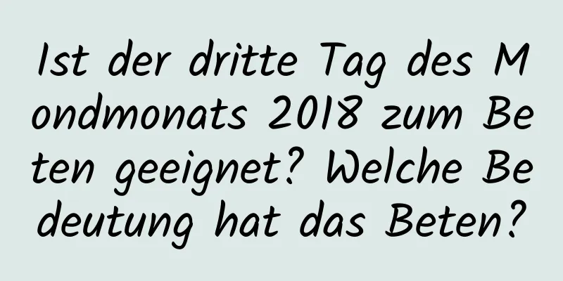 Ist der dritte Tag des Mondmonats 2018 zum Beten geeignet? Welche Bedeutung hat das Beten?