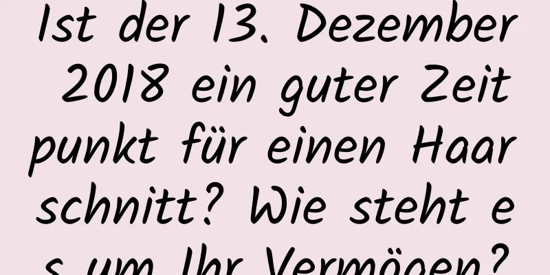 Ist der 13. Dezember 2018 ein guter Zeitpunkt für einen Haarschnitt? Wie steht es um Ihr Vermögen?