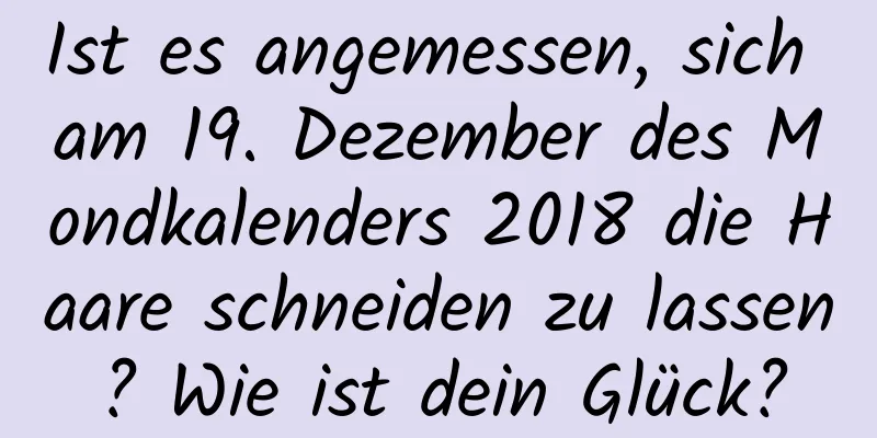 Ist es angemessen, sich am 19. Dezember des Mondkalenders 2018 die Haare schneiden zu lassen? Wie ist dein Glück?