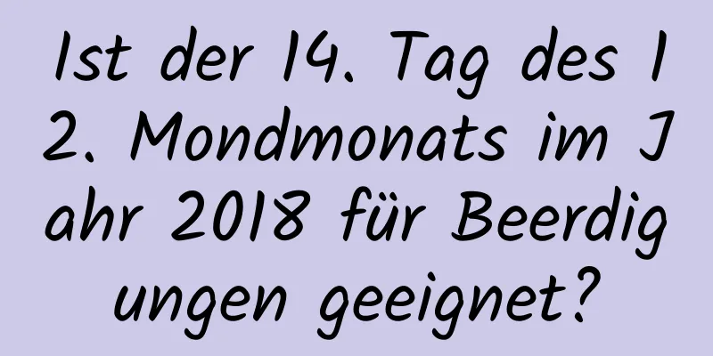 Ist der 14. Tag des 12. Mondmonats im Jahr 2018 für Beerdigungen geeignet?