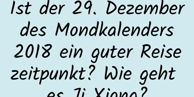 Ist der 29. Dezember des Mondkalenders 2018 ein guter Reisezeitpunkt? Wie geht es Ji Xiong?