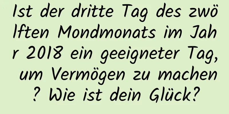 Ist der dritte Tag des zwölften Mondmonats im Jahr 2018 ein geeigneter Tag, um Vermögen zu machen? Wie ist dein Glück?