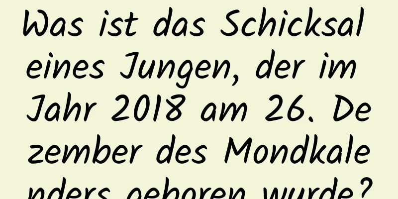 Was ist das Schicksal eines Jungen, der im Jahr 2018 am 26. Dezember des Mondkalenders geboren wurde?