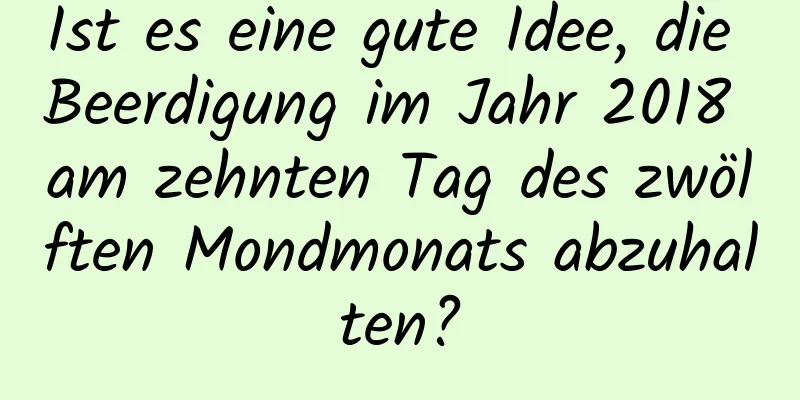 Ist es eine gute Idee, die Beerdigung im Jahr 2018 am zehnten Tag des zwölften Mondmonats abzuhalten?