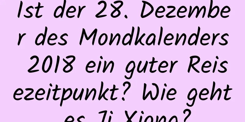 Ist der 28. Dezember des Mondkalenders 2018 ein guter Reisezeitpunkt? Wie geht es Ji Xiong?