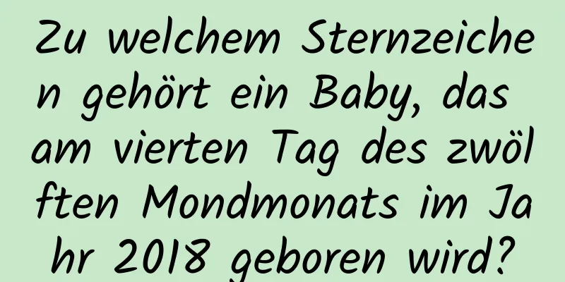 Zu welchem ​​Sternzeichen gehört ein Baby, das am vierten Tag des zwölften Mondmonats im Jahr 2018 geboren wird?