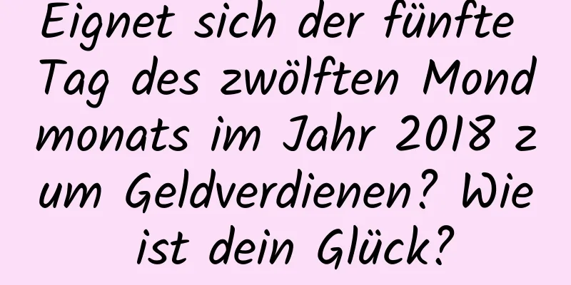 Eignet sich der fünfte Tag des zwölften Mondmonats im Jahr 2018 zum Geldverdienen? Wie ist dein Glück?