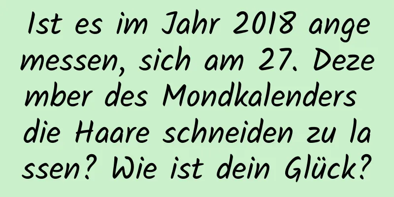 Ist es im Jahr 2018 angemessen, sich am 27. Dezember des Mondkalenders die Haare schneiden zu lassen? Wie ist dein Glück?