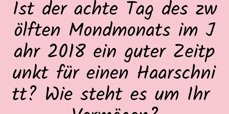 Ist der achte Tag des zwölften Mondmonats im Jahr 2018 ein guter Zeitpunkt für einen Haarschnitt? Wie steht es um Ihr Vermögen?