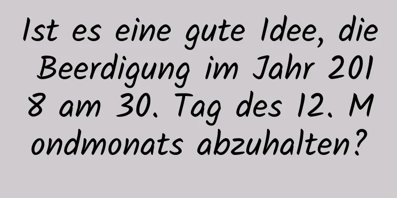 Ist es eine gute Idee, die Beerdigung im Jahr 2018 am 30. Tag des 12. Mondmonats abzuhalten?