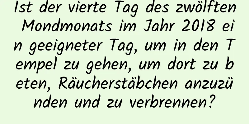 Ist der vierte Tag des zwölften Mondmonats im Jahr 2018 ein geeigneter Tag, um in den Tempel zu gehen, um dort zu beten, Räucherstäbchen anzuzünden und zu verbrennen?