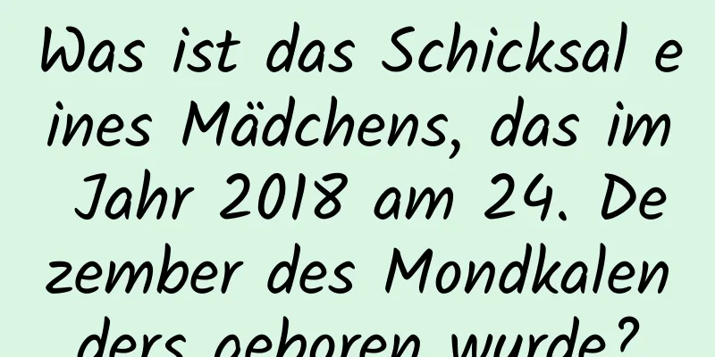 Was ist das Schicksal eines Mädchens, das im Jahr 2018 am 24. Dezember des Mondkalenders geboren wurde?