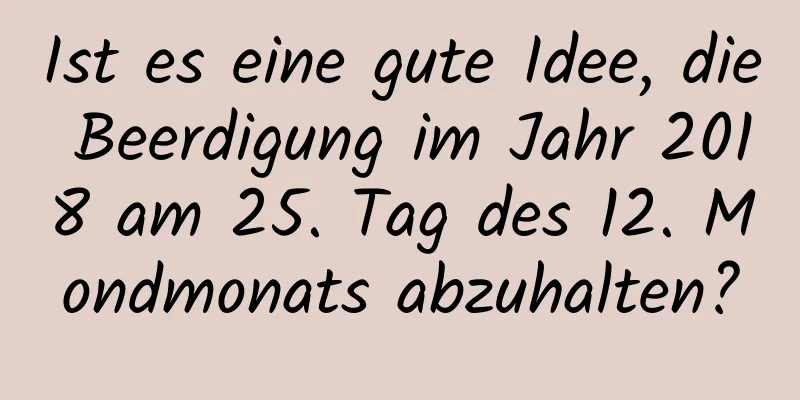 Ist es eine gute Idee, die Beerdigung im Jahr 2018 am 25. Tag des 12. Mondmonats abzuhalten?