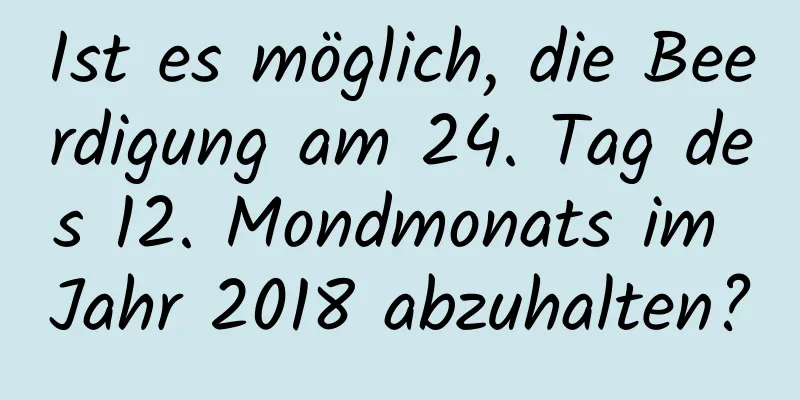 Ist es möglich, die Beerdigung am 24. Tag des 12. Mondmonats im Jahr 2018 abzuhalten?