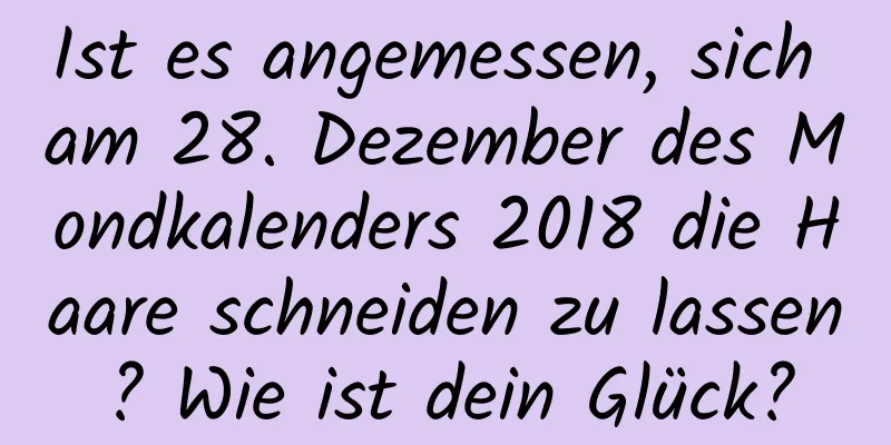 Ist es angemessen, sich am 28. Dezember des Mondkalenders 2018 die Haare schneiden zu lassen? Wie ist dein Glück?