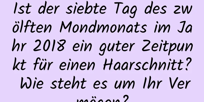 Ist der siebte Tag des zwölften Mondmonats im Jahr 2018 ein guter Zeitpunkt für einen Haarschnitt? Wie steht es um Ihr Vermögen?