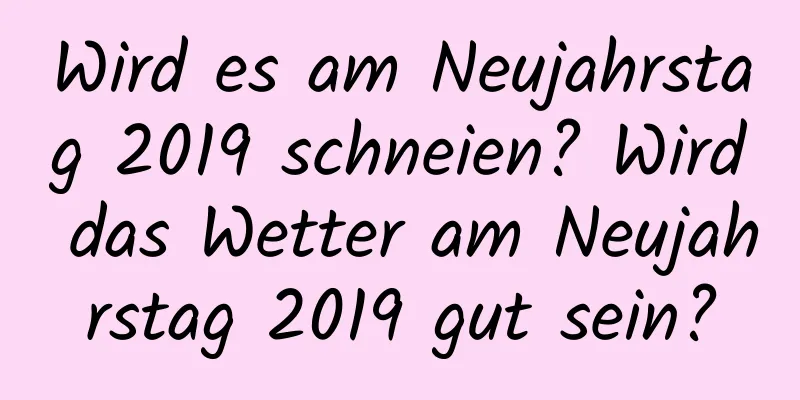 Wird es am Neujahrstag 2019 schneien? Wird das Wetter am Neujahrstag 2019 gut sein?