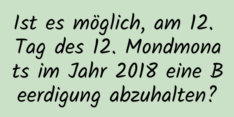 Ist es möglich, am 12. Tag des 12. Mondmonats im Jahr 2018 eine Beerdigung abzuhalten?