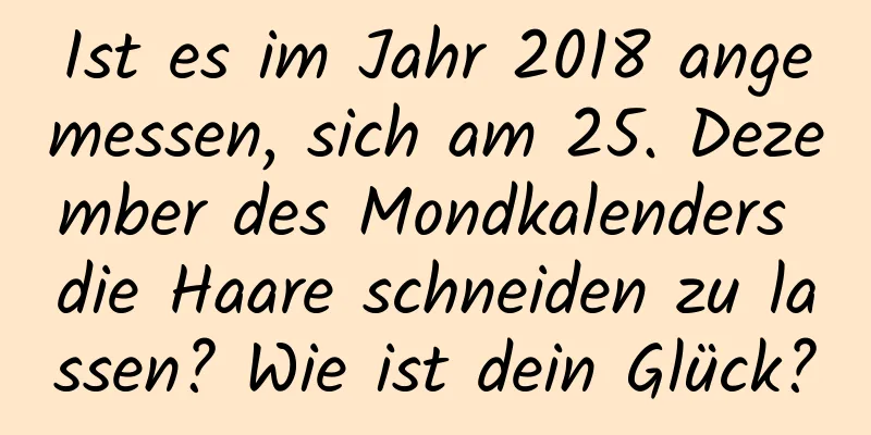 Ist es im Jahr 2018 angemessen, sich am 25. Dezember des Mondkalenders die Haare schneiden zu lassen? Wie ist dein Glück?