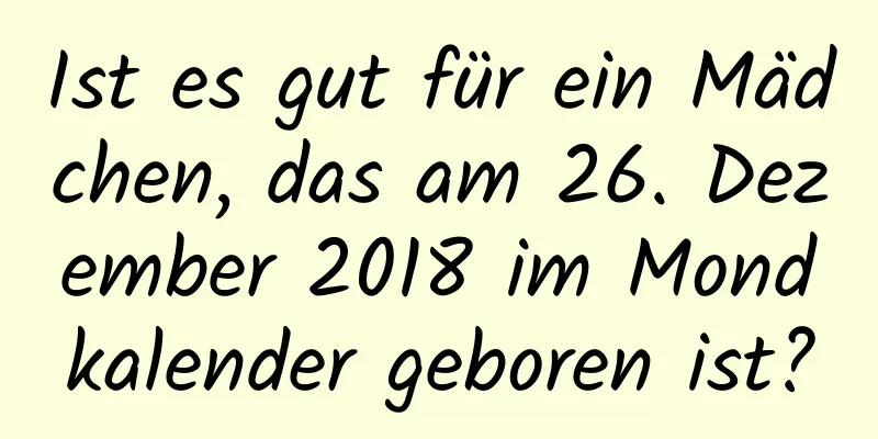 Ist es gut für ein Mädchen, das am 26. Dezember 2018 im Mondkalender geboren ist?