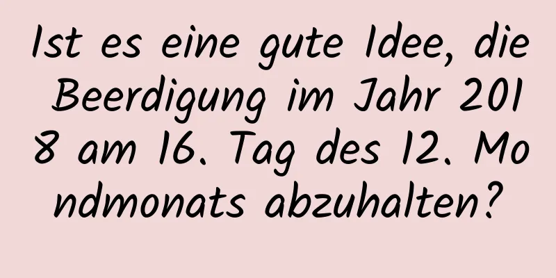 Ist es eine gute Idee, die Beerdigung im Jahr 2018 am 16. Tag des 12. Mondmonats abzuhalten?