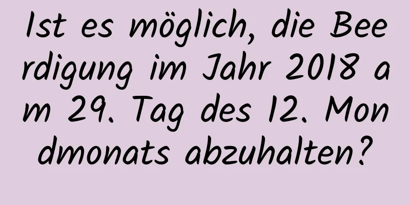 Ist es möglich, die Beerdigung im Jahr 2018 am 29. Tag des 12. Mondmonats abzuhalten?