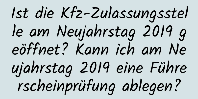 Ist die Kfz-Zulassungsstelle am Neujahrstag 2019 geöffnet? Kann ich am Neujahrstag 2019 eine Führerscheinprüfung ablegen?