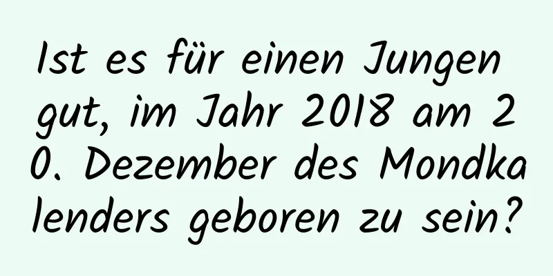 Ist es für einen Jungen gut, im Jahr 2018 am 20. Dezember des Mondkalenders geboren zu sein?