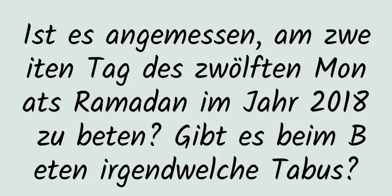 Ist es angemessen, am zweiten Tag des zwölften Monats Ramadan im Jahr 2018 zu beten? Gibt es beim Beten irgendwelche Tabus?