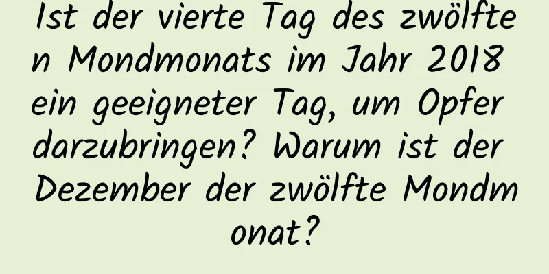 Ist der vierte Tag des zwölften Mondmonats im Jahr 2018 ein geeigneter Tag, um Opfer darzubringen? Warum ist der Dezember der zwölfte Mondmonat?