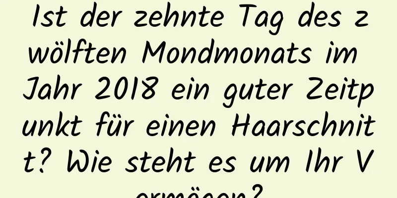 Ist der zehnte Tag des zwölften Mondmonats im Jahr 2018 ein guter Zeitpunkt für einen Haarschnitt? Wie steht es um Ihr Vermögen?