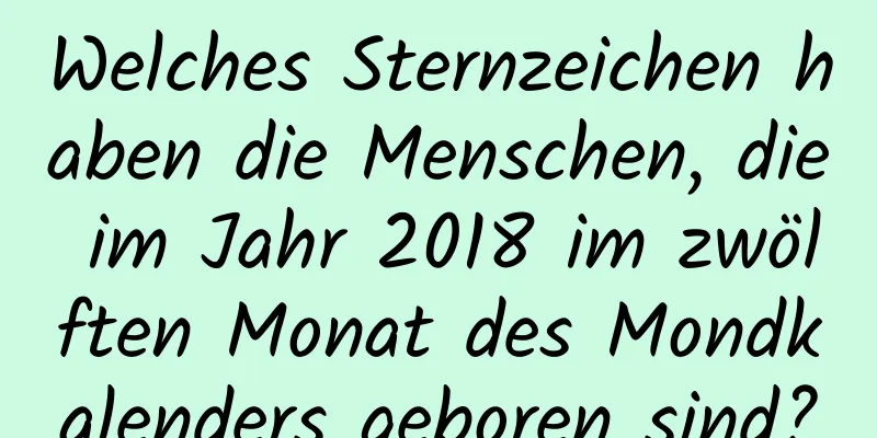 Welches Sternzeichen haben die Menschen, die im Jahr 2018 im zwölften Monat des Mondkalenders geboren sind?