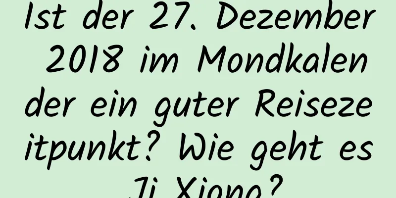 Ist der 27. Dezember 2018 im Mondkalender ein guter Reisezeitpunkt? Wie geht es Ji Xiong?