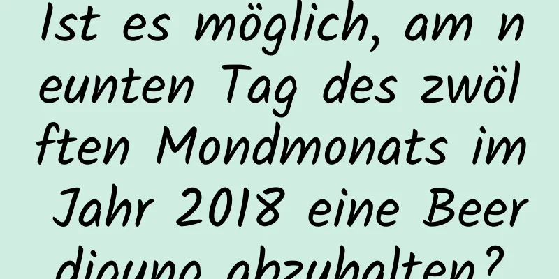 Ist es möglich, am neunten Tag des zwölften Mondmonats im Jahr 2018 eine Beerdigung abzuhalten?