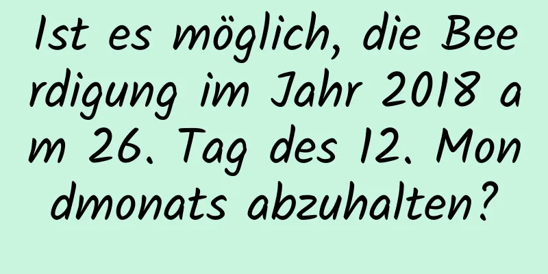 Ist es möglich, die Beerdigung im Jahr 2018 am 26. Tag des 12. Mondmonats abzuhalten?