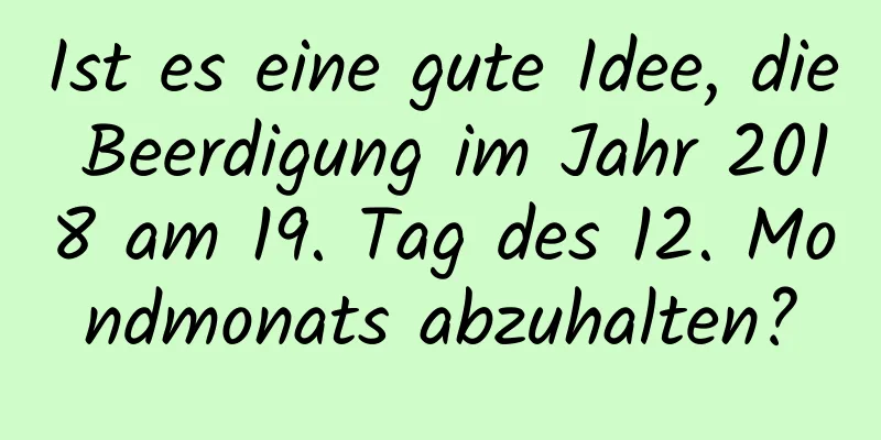 Ist es eine gute Idee, die Beerdigung im Jahr 2018 am 19. Tag des 12. Mondmonats abzuhalten?