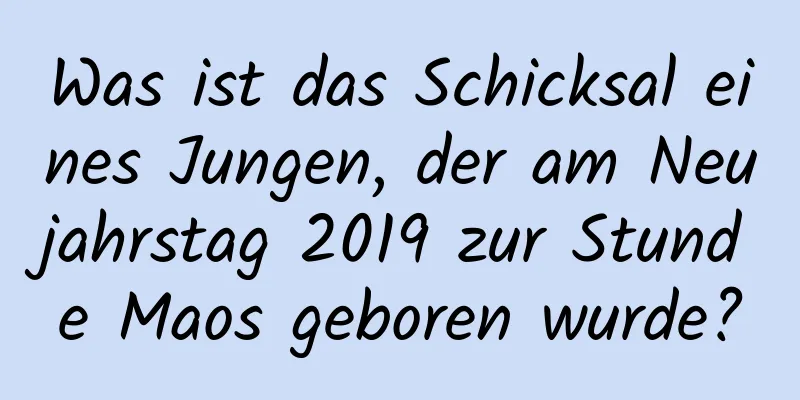 Was ist das Schicksal eines Jungen, der am Neujahrstag 2019 zur Stunde Maos geboren wurde?