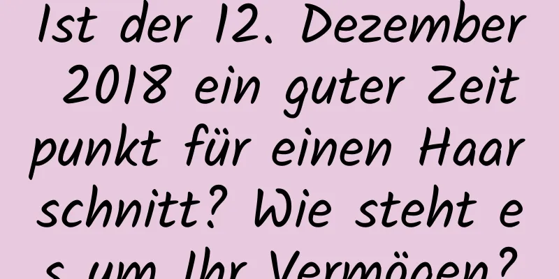 Ist der 12. Dezember 2018 ein guter Zeitpunkt für einen Haarschnitt? Wie steht es um Ihr Vermögen?