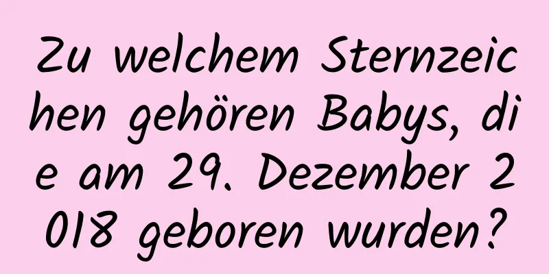 Zu welchem ​​Sternzeichen gehören Babys, die am 29. Dezember 2018 geboren wurden?