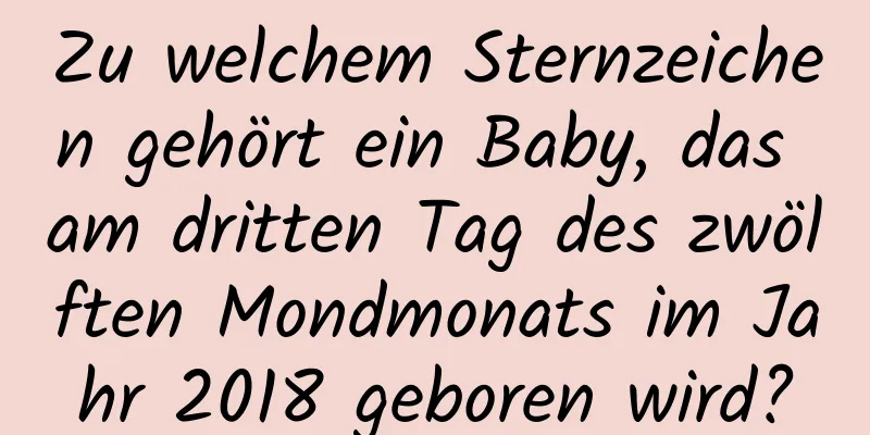 Zu welchem ​​Sternzeichen gehört ein Baby, das am dritten Tag des zwölften Mondmonats im Jahr 2018 geboren wird?