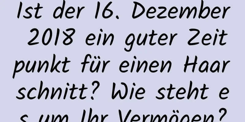 Ist der 16. Dezember 2018 ein guter Zeitpunkt für einen Haarschnitt? Wie steht es um Ihr Vermögen?