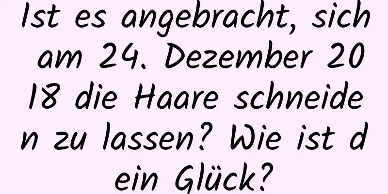 Ist es angebracht, sich am 24. Dezember 2018 die Haare schneiden zu lassen? Wie ist dein Glück?