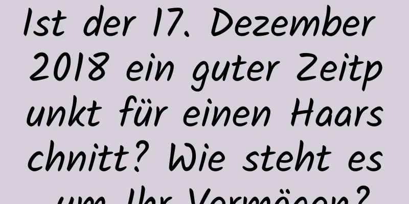 Ist der 17. Dezember 2018 ein guter Zeitpunkt für einen Haarschnitt? Wie steht es um Ihr Vermögen?