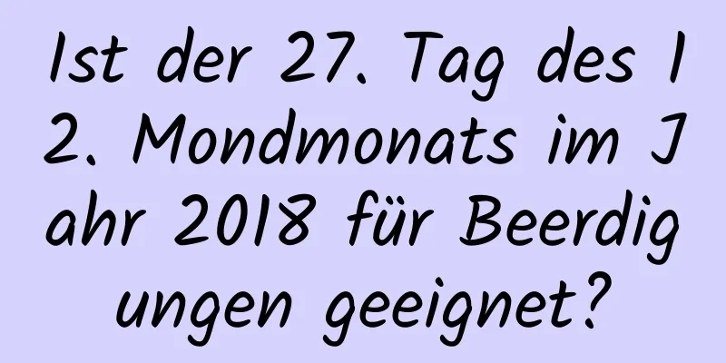 Ist der 27. Tag des 12. Mondmonats im Jahr 2018 für Beerdigungen geeignet?